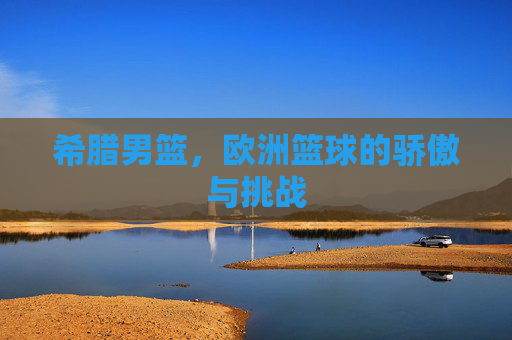 希腊男篮，欧洲篮球的骄傲与挑战