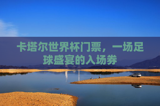 卡塔尔世界杯门票，一场足球盛宴的入场券