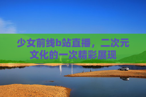 少女前线b站直播，二次元文化的一次精彩展现