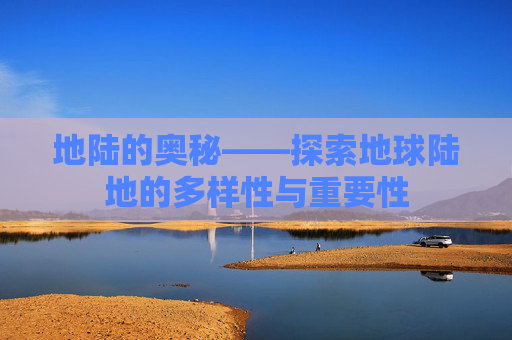 地陆的奥秘——探索地球陆地的多样性与重要性 地陆的奥秘——探索地球陆地的多样性与重要性