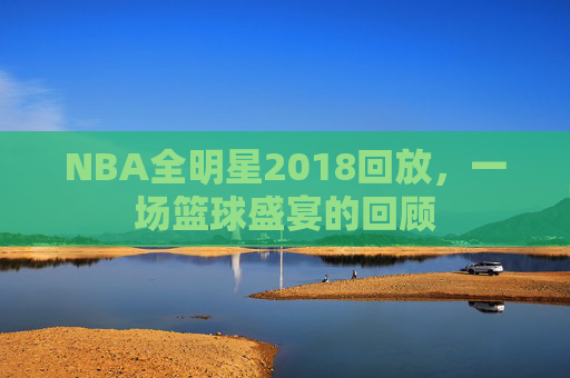 NBA全明星2018回放,一场篮球盛宴的回顾 NBA全明星2018回放,一场篮球盛宴的回顾