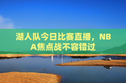 湖人队今日比赛直播，NBA焦点战不容错过
