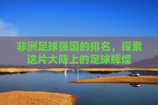非洲足球强国的排名，探索这片大陆上的足球辉煌