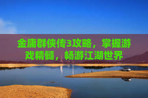 金庸群侠传3攻略，掌握游戏精髓，畅游江湖世界