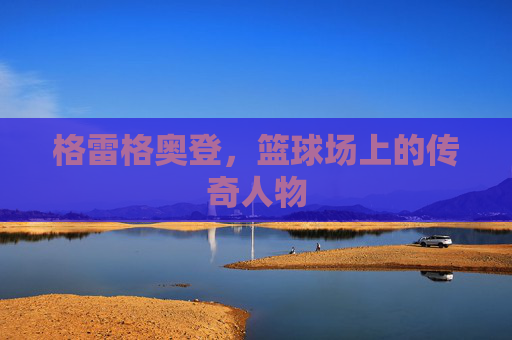 格雷格奥登，篮球场上的传奇人物