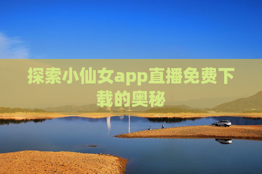 探索小仙女app直播免费下载的奥秘