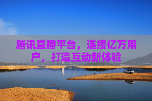 腾讯直播平台，连接亿万用户，打造互动新体验