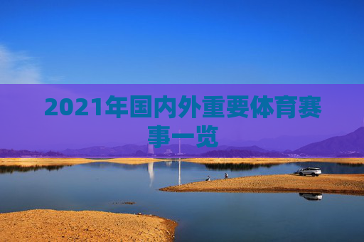 2021年国内外重要体育赛事一览