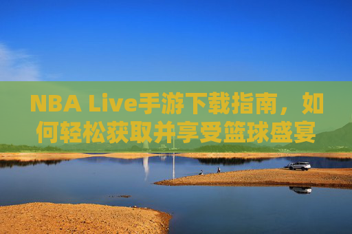 NBA Live手游下载指南，如何轻松获取并享受篮球盛宴
