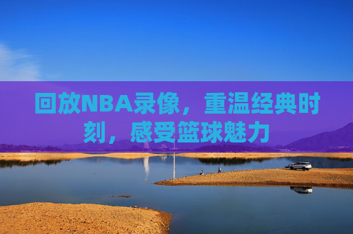 回放NBA录像，重温经典时刻，感受篮球魅力