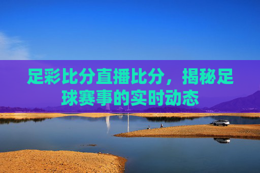 足彩比分直播比分，揭秘足球赛事的实时动态