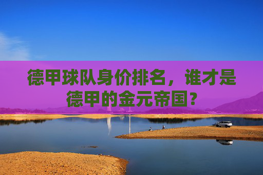 德甲球队身价排名，谁才是德甲的金元帝国？