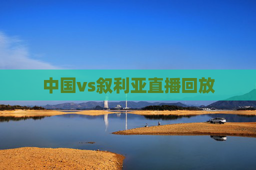中国vs叙利亚直播回放 中国vs叙利亚直播回放