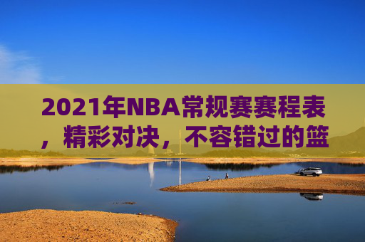 2021年NBA常规赛赛程表，精彩对决，不容错过的篮球盛宴
