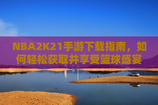 NBA2K21手游下载指南，如何轻松获取并享受篮球盛宴