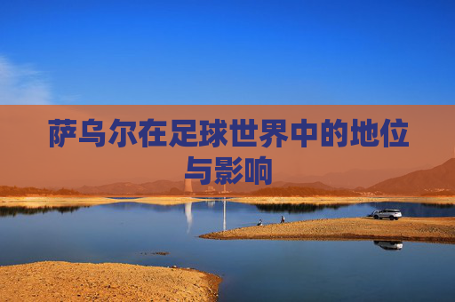 萨乌尔在足球世界中的地位与影响 萨乌尔在足球世界中的地位与影响