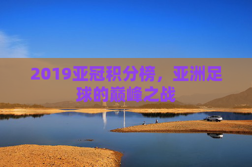 2019亚冠积分榜，亚洲足球的巅峰之战