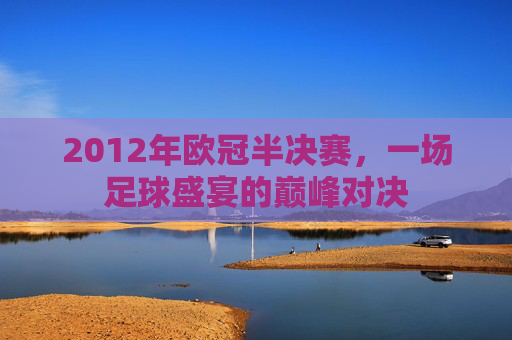2012年欧冠半决赛，一场足球盛宴的巅峰对决