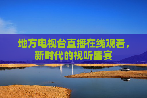 地方电视台直播在线观看，新时代的视听盛宴