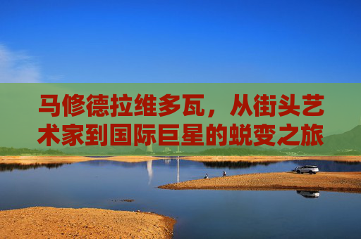 马修德拉维多瓦，从街头艺术家到国际巨星的蜕变之旅
