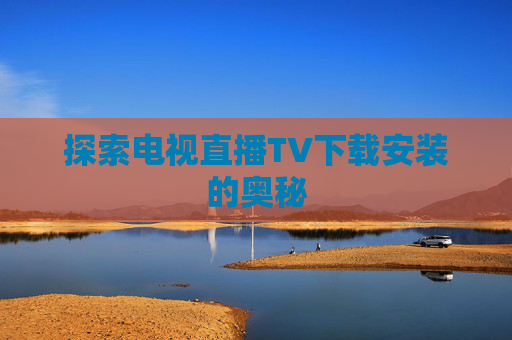 探索电视直播TV下载安装的奥秘