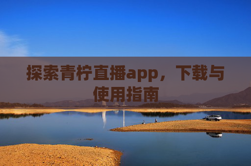探索青柠直播app，下载与使用指南
