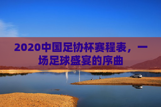 2020中国足协杯赛程表，一场足球盛宴的序曲