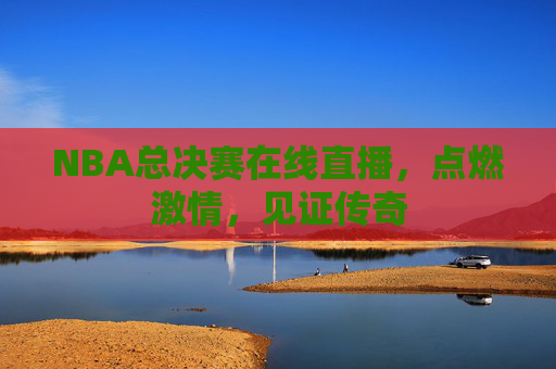 NBA总决赛在线直播，点燃激情，见证传奇