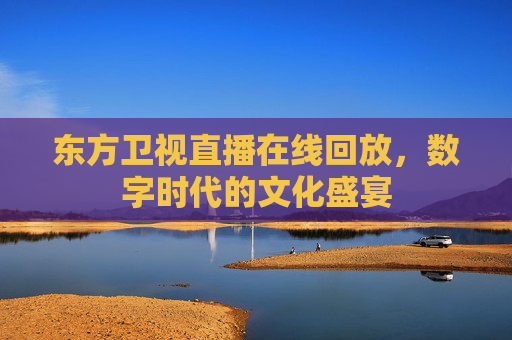 东方卫视直播在线回放，数字时代的文化盛宴