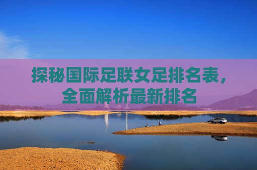 探秘国际足联女足排名表，全面解析最新排名