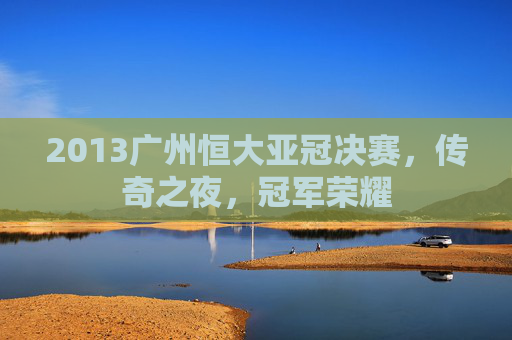 2013广州恒大亚冠决赛，传奇之夜，冠军荣耀