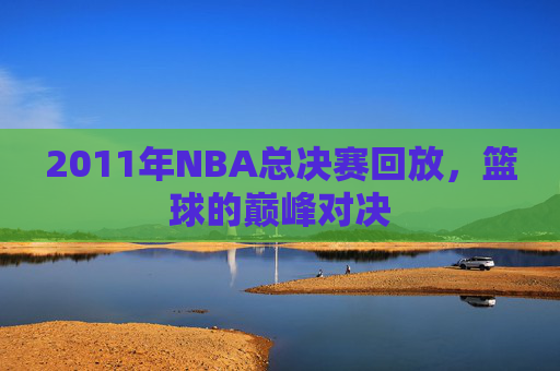 2011年NBA总决赛回放，篮球的巅峰对决