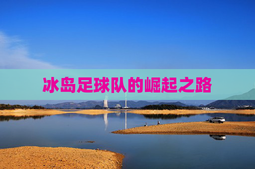 冰岛足球队的崛起之路 冰岛足球队的崛起之路