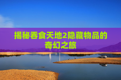 揭秘吞食天地2隐藏物品的奇幻之旅