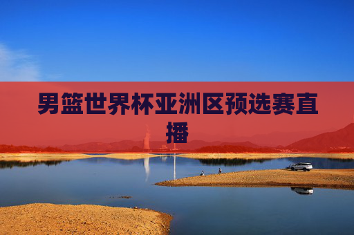 男篮世界杯亚洲区预选赛直播