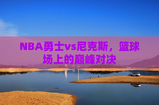 NBA勇士vs尼克斯，篮球场上的巅峰对决