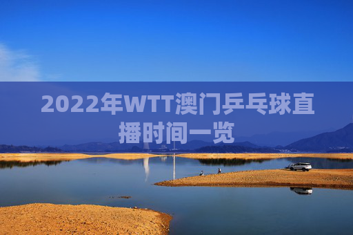 2022年WTT澳门乒乓球直播时间一览