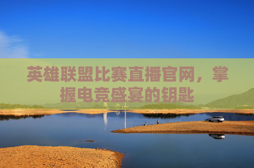 英雄联盟比赛直播官网,掌握电竞盛宴的钥匙 英雄联盟比赛直播官网,掌握电竞盛宴的钥匙