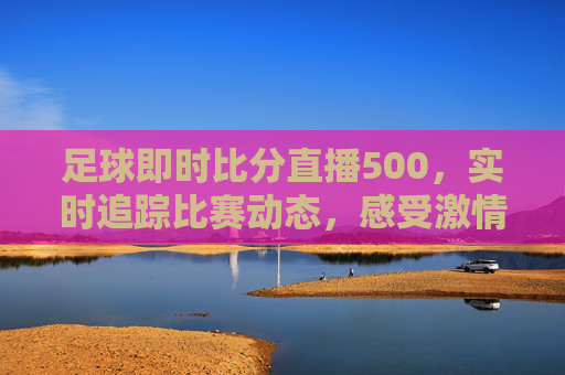足球即时比分直播500，实时追踪比赛动态，感受激情与紧张