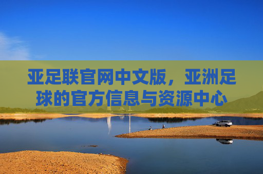 亚足联官网中文版，亚洲足球的官方信息与资源中心