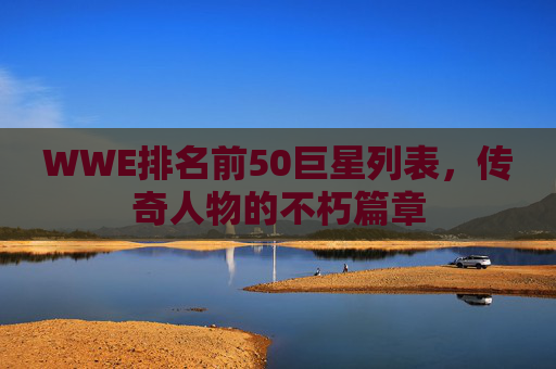 WWE排名前50巨星列表，传奇人物的不朽篇章