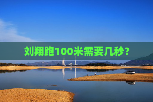 刘翔跑100米需要几秒？