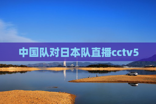 中国队对日本队直播cctv5