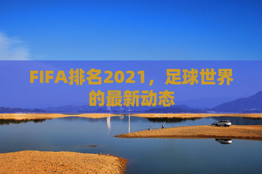 FIFA排名2021，足球世界的最新动态