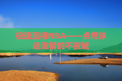极速直播NBA——点燃球迷激情的不夜城