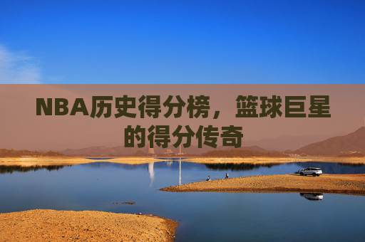 NBA历史得分榜，篮球巨星的得分传奇