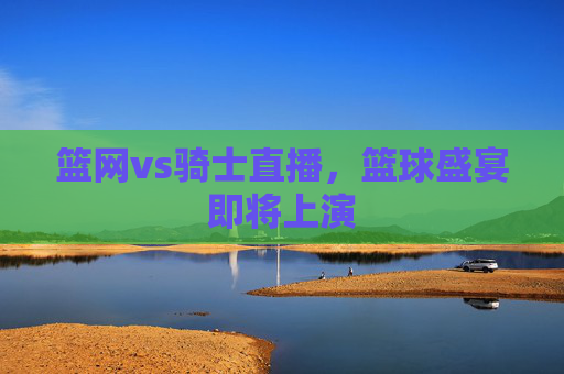 篮网vs骑士直播，篮球盛宴即将上演