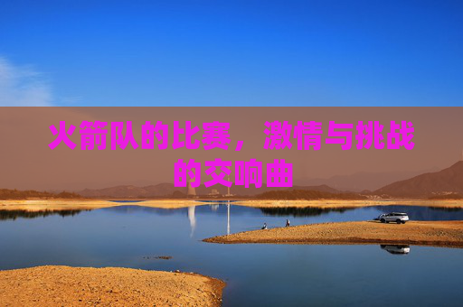 火箭队的比赛，激情与挑战的交响曲