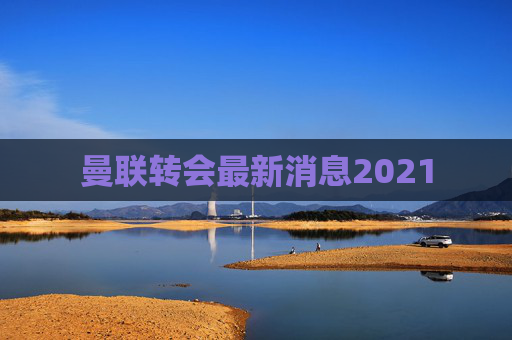曼联转会最新消息2021