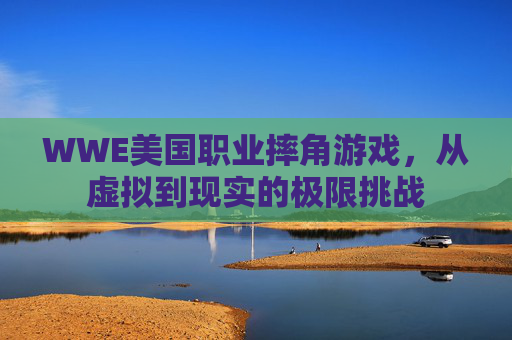 WWE美国职业摔角游戏，从虚拟到现实的极限挑战